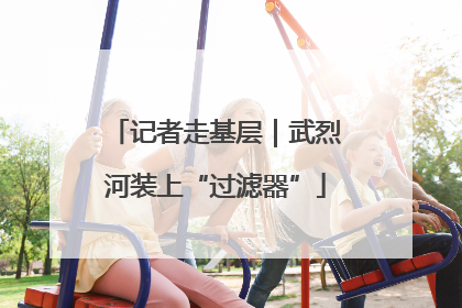 记者走基层｜武烈河装上“过滤器”