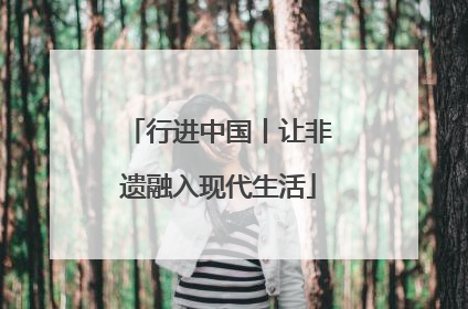 行进中国丨让非遗融入现代生活