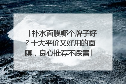 补水面膜哪个牌子好？十大平价又好用的面膜，良心推荐不踩雷