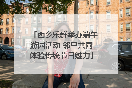 西乡乐群举办端午游园活动 邻里共同体验传统节日魅力