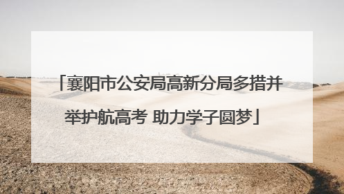 襄阳市公安局高新分局多措并举护航高考 助力学子圆梦