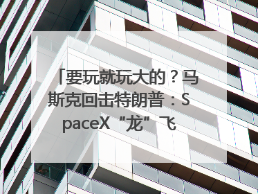 要玩就玩大的？马斯克回击特朗普：SpaceX“龙”飞船将立即退役！