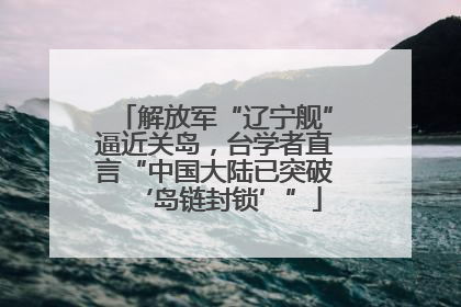 解放军“辽宁舰”逼近关岛，台学者直言“中国大陆已突破‘岛链封锁’”