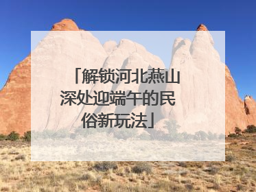 解锁河北燕山深处迎端午的民俗新玩法