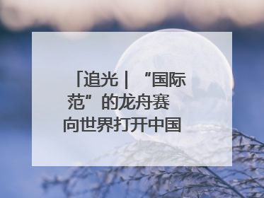追光｜“国际范”的龙舟赛 向世界打开中国文化的大门