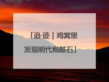 追·迹｜鸡窝里发现明代抱鼓石