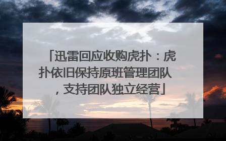 迅雷回应收购虎扑：虎扑依旧保持原班管理团队，支持团队独立经营