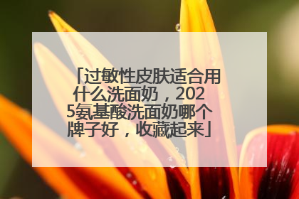 过敏性皮肤适合用什么洗面奶，2025氨基酸洗面奶哪个牌子好，收藏起来