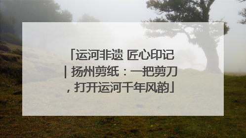 运河非遗 匠心印记｜扬州剪纸：一把剪刀，打开运河千年风韵