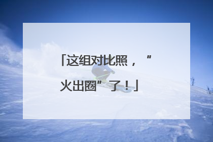 这组对比照，“火出圈”了！