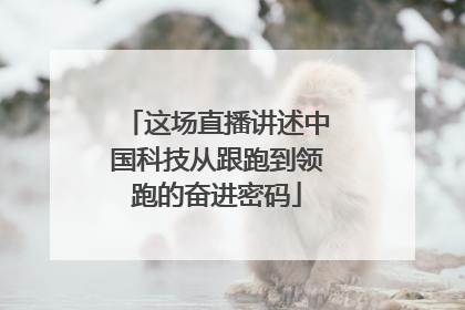 这场直播讲述中国科技从跟跑到领跑的奋进密码