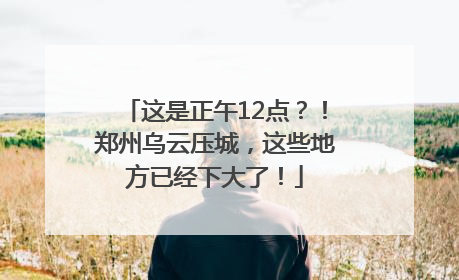 这是正午12点？！郑州乌云压城，这些地方已经下大了！