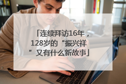 连续拜访16年，128岁的“振兴祥”又有什么新故事