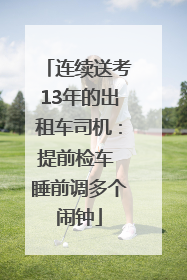 连续送考13年的出租车司机：提前检车 睡前调多个闹钟