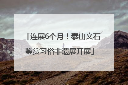 连展6个月！泰山文石鉴赏习俗非遗展开展