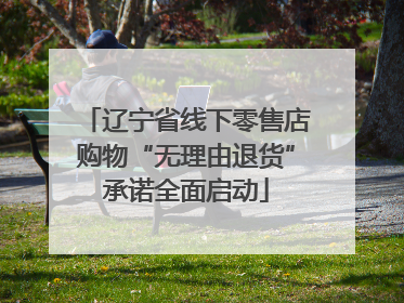 辽宁省线下零售店购物“无理由退货”承诺全面启动