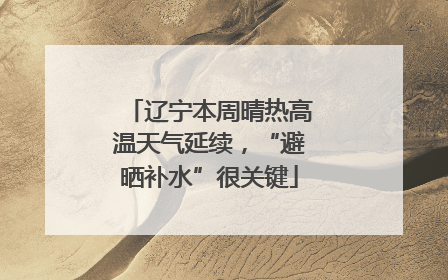 辽宁本周晴热高温天气延续，“避晒补水”很关键