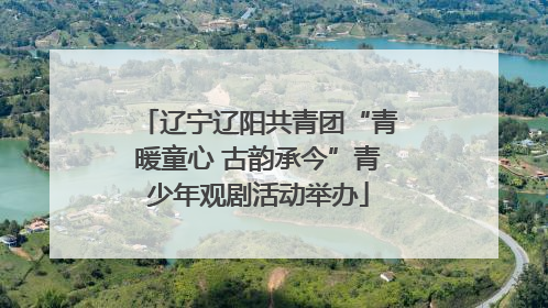 辽宁辽阳共青团“青暖童心 古韵承今”青少年观剧活动举办
