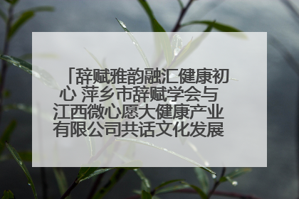 辞赋雅韵融汇健康初心 萍乡市辞赋学会与江西微心愿大健康产业有限公司共话文化发展新篇（图）