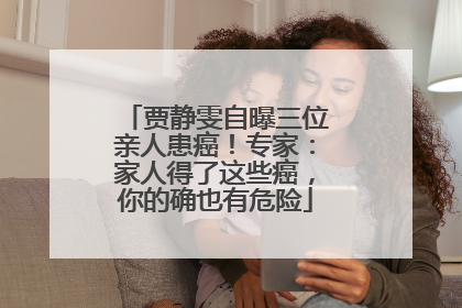 贾静雯自曝三位亲人患癌！专家：家人得了这些癌，你的确也有危险