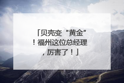 贝壳变“黄金”！福州这位总经理，厉害了！