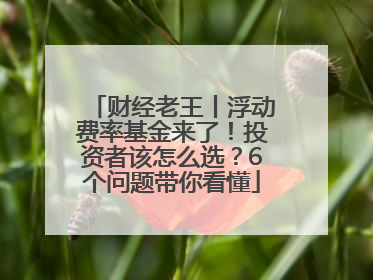 财经老王丨浮动费率基金来了！投资者该怎么选？6个问题带你看懂