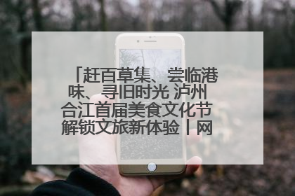 赶百草集、尝临港味、寻旧时光 泸州合江首届美食文化节解锁文旅新体验丨网络中国节·端午