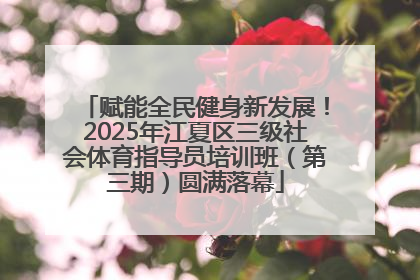 赋能全民健身新发展！2025年江夏区三级社会体育指导员培训班（第三期）圆满落幕
