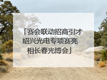 赛会联动招商引才 绍兴光电专项赛亮相长春光博会