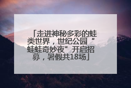 走进神秘多彩的蛙类世界，世纪公园“蛙蛙奇妙夜”开启招募，暑假共18场