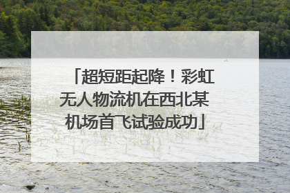超短距起降！彩虹无人物流机在西北某机场首飞试验成功