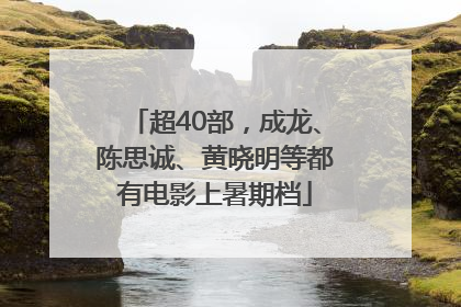 超40部，成龙、陈思诚、黄晓明等都有电影上暑期档