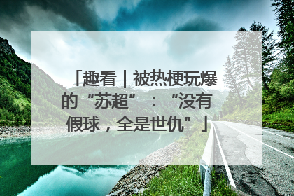 趣看｜被热梗玩爆的“苏超”：“没有假球，全是世仇”