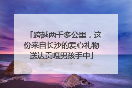跨越两千多公里，这份来自长沙的爱心礼物送达贡嘎男孩手中