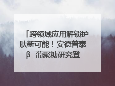 跨领域应用解锁护肤新可能！安德普泰β- 葡聚糖研究登国际学术期刊