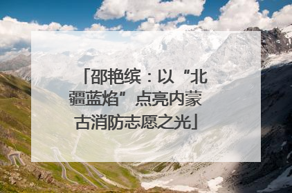 邵艳缤：以“北疆蓝焰”点亮内蒙古消防志愿之光