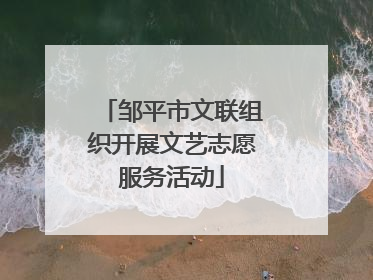 邹平市文联组织开展文艺志愿服务活动