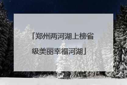 郑州两河湖上榜省级美丽幸福河湖