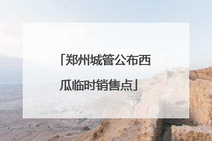 郑州城管公布西瓜临时销售点