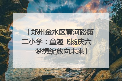 郑州金水区黄河路第二小学：童趣飞扬庆六一 梦想绽放向未来