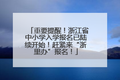 重要提醒！浙江省中小学入学报名已陆续开始！赶紧来“浙里办”报名！