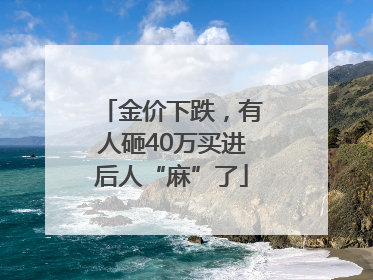 金价下跌，有人砸40万买进后人“麻”了