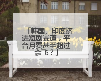 韩国、印度挤进短剧赛道，平台月费甚至超过奈飞？
