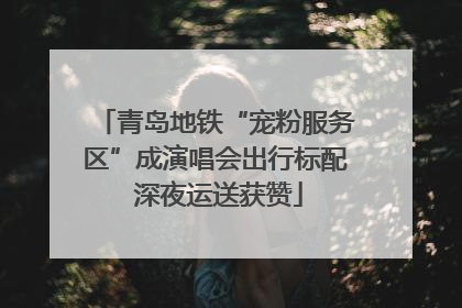 青岛地铁“宠粉服务区”成演唱会出行标配 深夜运送获赞