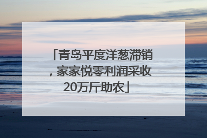 青岛平度洋葱滞销，家家悦零利润采收20万斤助农