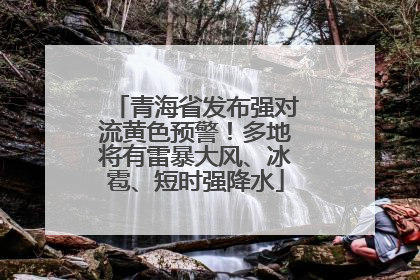 青海省发布强对流黄色预警！多地将有雷暴大风、冰雹、短时强降水