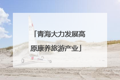 青海大力发展高原康养旅游产业