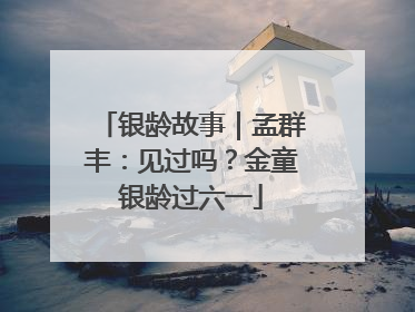 银龄故事｜孟群丰：见过吗？金童银龄过六一
