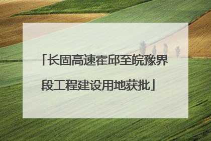 长固高速霍邱至皖豫界段工程建设用地获批