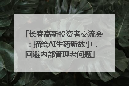 长春高新投资者交流会：描绘AI生药新故事，回避内部管理老问题